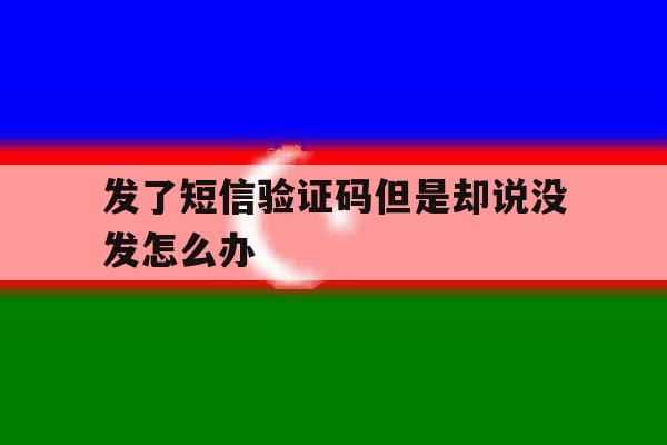 发了短信验证码但是却说没发怎么办 发了短信验证码但是却说没发怎么办