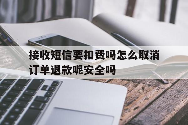 接收短信要扣费吗怎么取消订单退款呢安全吗的简单介绍 接收短信要扣费吗怎么取消订单退款呢安全吗的简单介绍