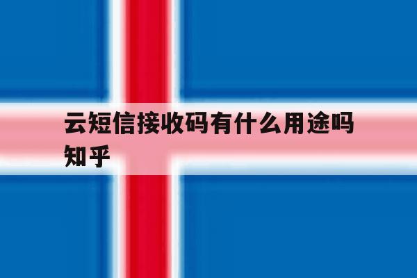 包含云短信接收码有什么用途吗知乎的词条 包含云短信接收码有什么用途吗知乎的词条