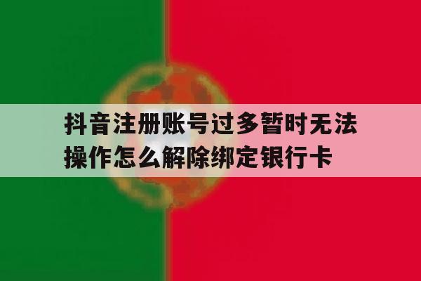 抖音注册账号过多暂时无法操作怎么解除绑定银行卡的简单介绍 抖音注册账号过多暂时无法操作怎么解除绑定银行卡的简单介绍