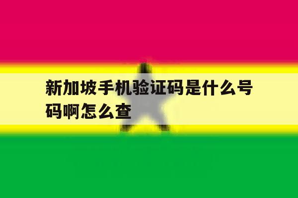 新加坡手机验证码是什么号码啊怎么查 新加坡手机验证码是什么号码啊怎么查