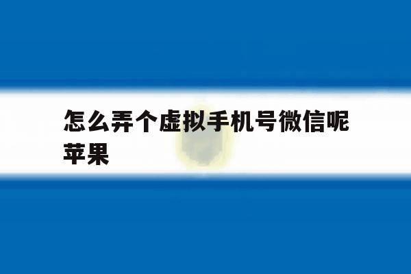 怎么弄个虚拟手机号微信呢苹果 怎么弄个虚拟手机号微信呢苹果