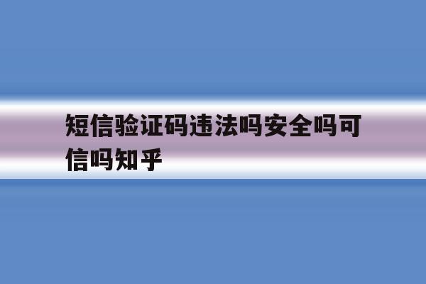 短信验证码违法吗安全吗可信吗知乎 短信验证码违法吗安全吗可信吗知乎