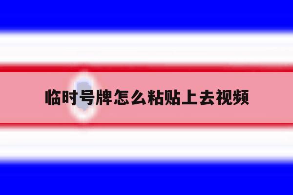 临时号牌怎么粘贴上去视频 临时号牌怎么粘贴上去视频
