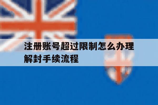 注册账号超过限制怎么办理解封手续流程 注册账号超过限制怎么办理解封手续流程