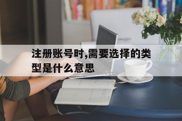 关于注册账号时,需要选择的类型是什么意思的信息