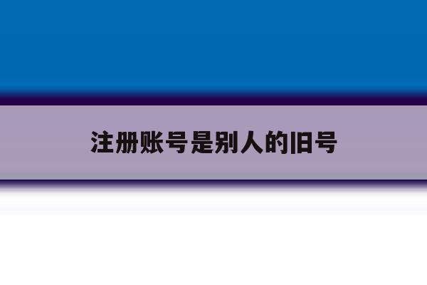 注册账号是别人的旧号 注册账号是别人的旧号