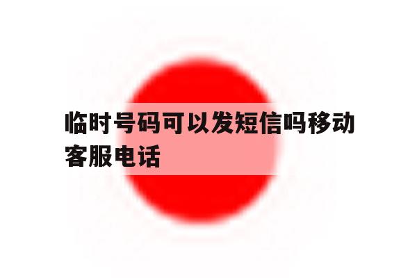临时号码可以发短信吗移动客服电话 临时号码可以发短信吗移动客服电话