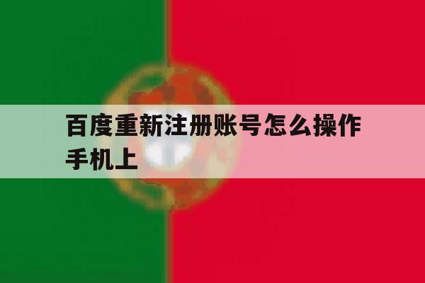 百度重新注册账号怎么操作手机上 百度重新注册账号怎么操作手机上