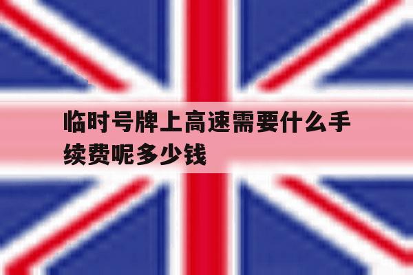 临时号牌上高速需要什么手续费呢多少钱 临时号牌上高速需要什么手续费呢多少钱