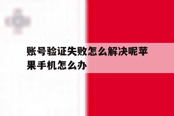 账号验证失败怎么解决呢苹果手机怎么办的简单介绍 账号验证失败怎么解决呢苹果手机怎么办的简单介绍