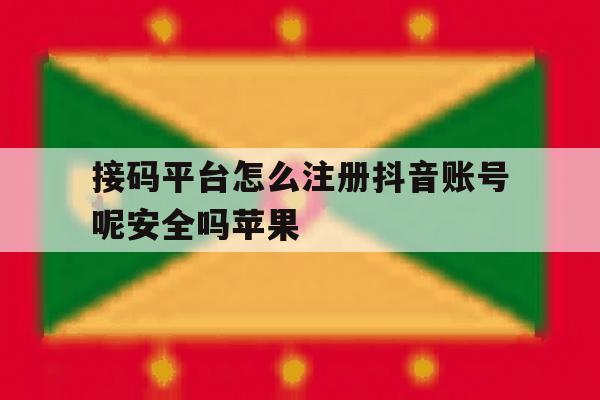 接码平台怎么注册抖音账号呢安全吗苹果 接码平台怎么注册抖音账号呢安全吗苹果