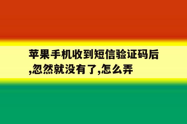 苹果手机收到短信验证码后,忽然就没有了,怎么弄的简单介绍 苹果手机收到短信验证码后,忽然就没有了,怎么弄的简单介绍