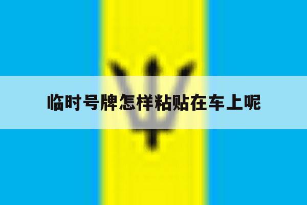 临时号牌怎样粘贴在车上呢 临时号牌怎样粘贴在车上呢