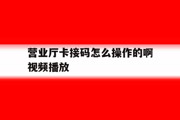 营业厅卡接码怎么操作的啊视频播放的简单介绍 营业厅卡接码怎么操作的啊视频播放的简单介绍