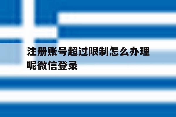 注册账号超过限制怎么办理呢微信登录 注册账号超过限制怎么办理呢微信登录