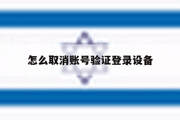 怎么取消账号验证登录设备 怎么取消账号验证登录设备