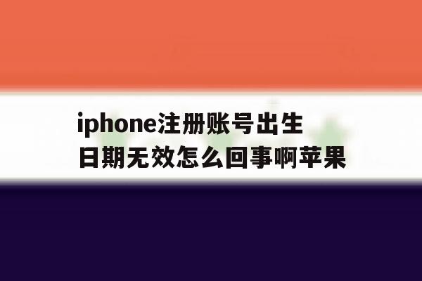 iphone注册账号出生日期无效怎么回事啊苹果 iphone注册账号出生日期无效怎么回事啊苹果