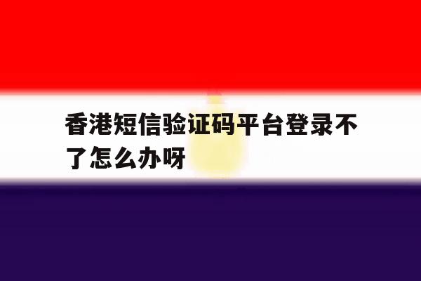 香港短信验证码平台登录不了怎么办呀的简单介绍