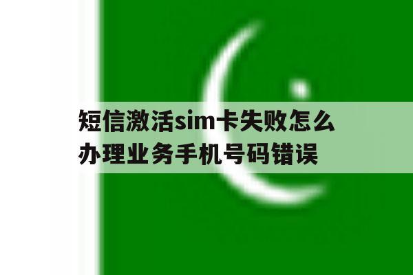 关于短信激活sim卡失败怎么办理业务手机号码错误的信息 关于短信激活sim卡失败怎么办理业务手机号码错误的信息