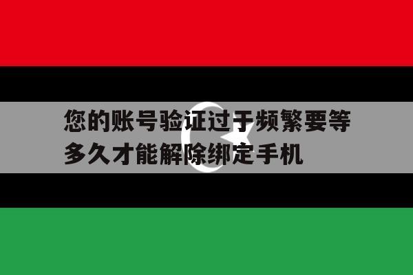 您的账号验证过于频繁要等多久才能解除绑定手机的简单介绍 您的账号验证过于频繁要等多久才能解除绑定手机的简单介绍
