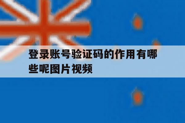 登录账号验证码的作用有哪些呢图片视频的简单介绍 登录账号验证码的作用有哪些呢图片视频的简单介绍