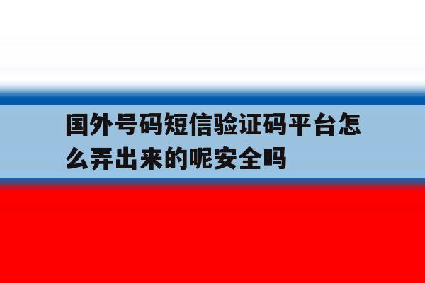 关于国外号码短信验证码平台怎么弄出来的呢安全吗的信息 关于国外号码短信验证码平台怎么弄出来的呢安全吗的信息
