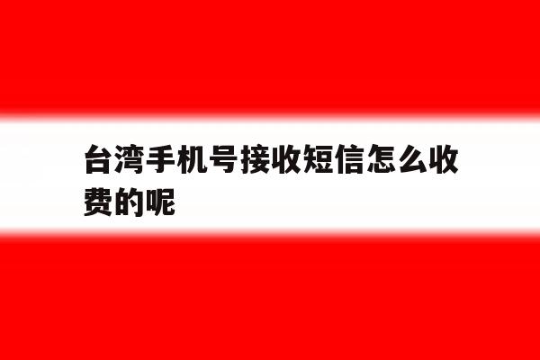 台湾手机号接收短信怎么收费的呢 台湾手机号接收短信怎么收费的呢