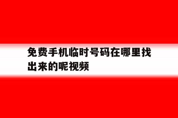 免费手机临时号码在哪里找出来的呢视频 免费手机临时号码在哪里找出来的呢视频