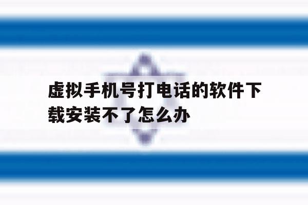 虚拟手机号打电话的软件下载安装不了怎么办 虚拟手机号打电话的软件下载安装不了怎么办