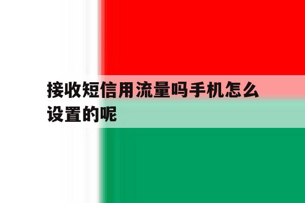 接收短信用流量吗手机怎么设置的呢的简单介绍 接收短信用流量吗手机怎么设置的呢的简单介绍