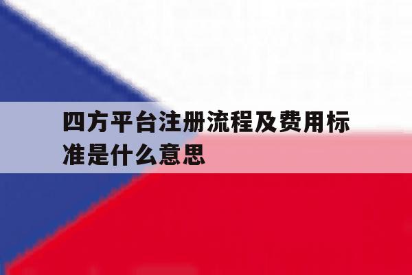 四方平台注册流程及费用标准是什么意思 四方平台注册流程及费用标准是什么意思