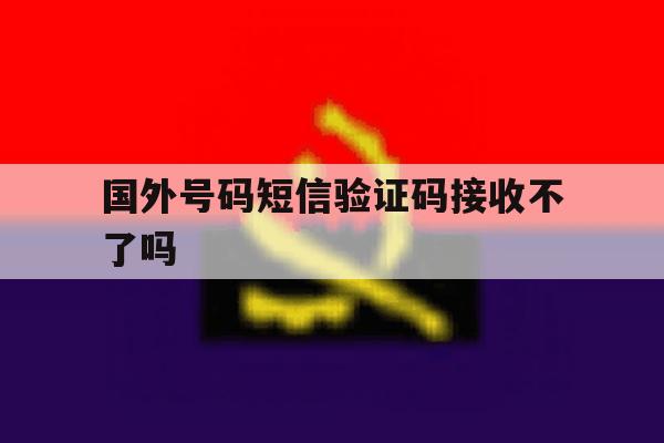 国外号码短信验证码接收不了吗 国外号码短信验证码接收不了吗