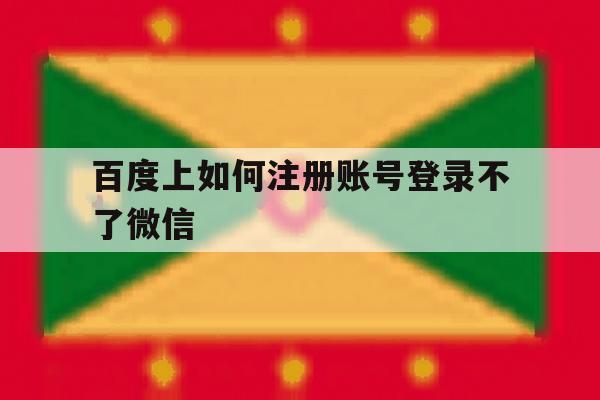 百度上如何注册账号登录不了微信 百度上如何注册账号登录不了微信