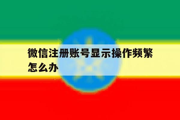 微信注册账号显示操作频繁怎么办