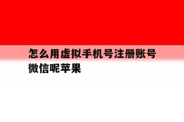 怎么用虚拟手机号注册账号微信呢苹果 怎么用虚拟手机号注册账号微信呢苹果
