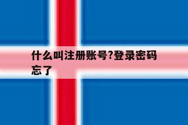 什么叫注册账号?登录密码忘了 什么叫注册账号?登录密码忘了