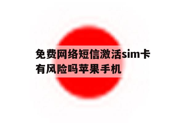免费网络短信激活sim卡有风险吗苹果手机的简单介绍 免费网络短信激活sim卡有风险吗苹果手机的简单介绍