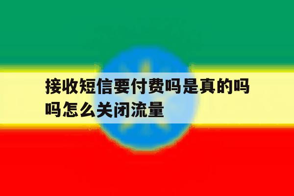 包含接收短信要付费吗是真的吗吗怎么关闭流量的词条 包含接收短信要付费吗是真的吗吗怎么关闭流量的词条