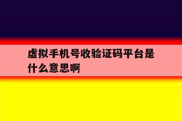 虚拟手机号收验证码平台是什么意思啊 虚拟手机号收验证码平台是什么意思啊