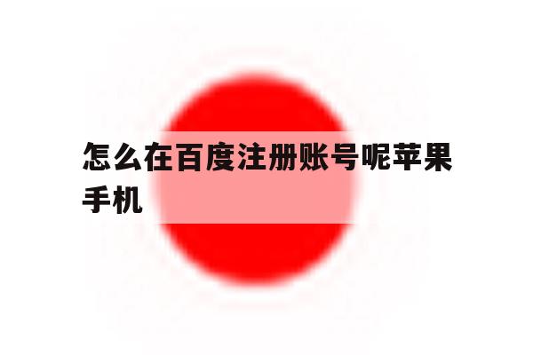 怎么在百度注册账号呢苹果手机 怎么在百度注册账号呢苹果手机