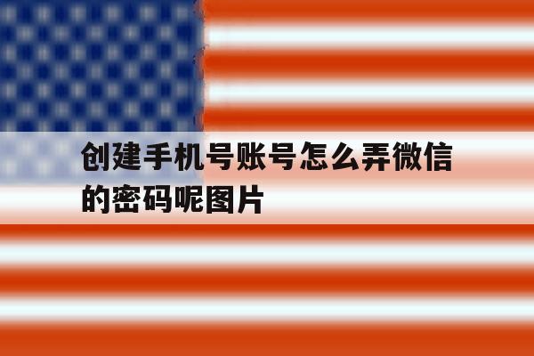创建手机号账号怎么弄微信的密码呢图片的简单介绍 创建手机号账号怎么弄微信的密码呢图片的简单介绍