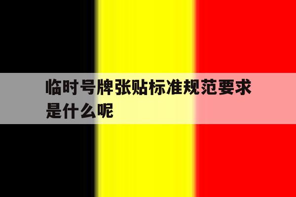 临时号牌张贴标准规范要求是什么呢 临时号牌张贴标准规范要求是什么呢