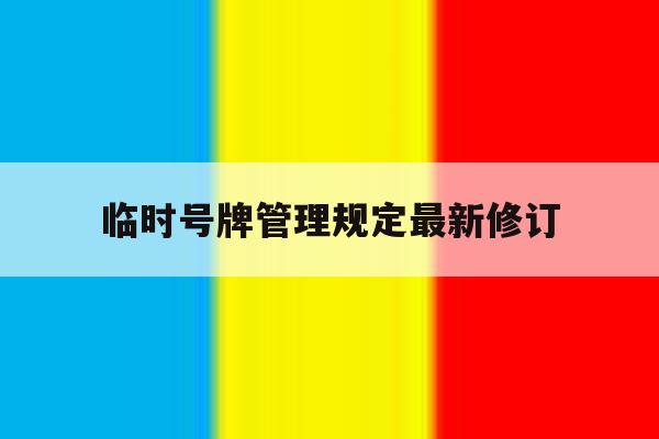 临时号牌管理规定最新修订 临时号牌管理规定最新修订