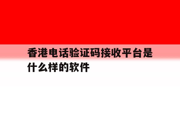 香港电话验证码接收平台是什么样的软件 香港电话验证码接收平台是什么样的软件