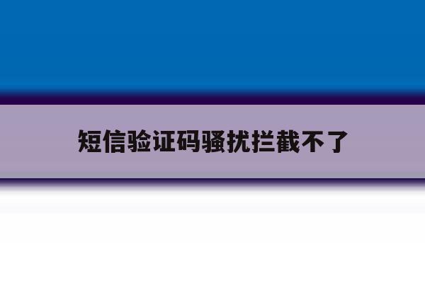 短信验证码骚扰拦截不了 短信验证码骚扰拦截不了