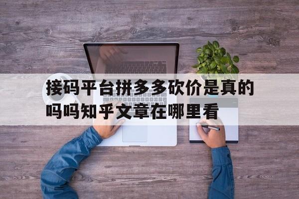 包含接码平台拼多多砍价是真的吗吗知乎文章在哪里看的词条 包含接码平台拼多多砍价是真的吗吗知乎文章在哪里看的词条