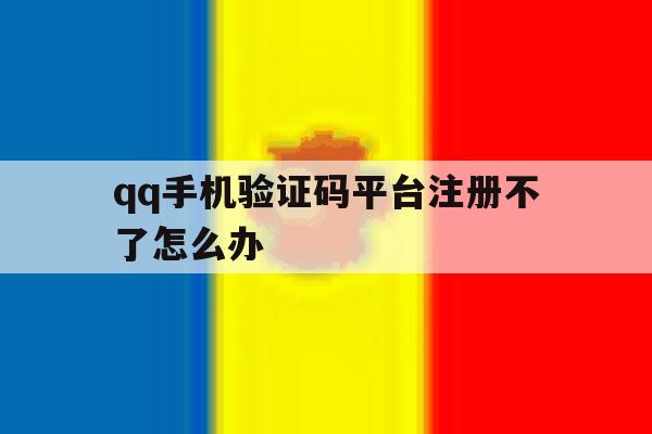 qq手机验证码平台注册不了怎么办 qq手机验证码平台注册不了怎么办
