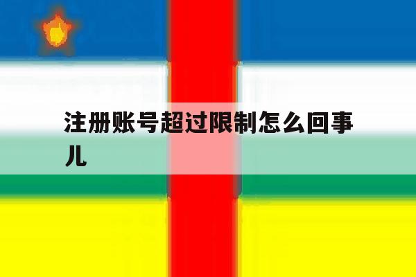 注册账号超过限制怎么回事儿 注册账号超过限制怎么回事儿