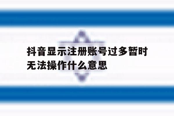 抖音显示注册账号过多暂时无法操作什么意思 抖音显示注册账号过多暂时无法操作什么意思